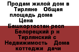 Продам жилой дом в Тирляне › Общая площадь дома ­ 40 › Цена ­ 550 000 - Башкортостан респ., Белорецкий р-н, Тирлянский с. Недвижимость » Дома, коттеджи, дачи продажа   
